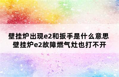 壁挂炉出现e2和扳手是什么意思 壁挂炉e2故障燃气灶也打不开